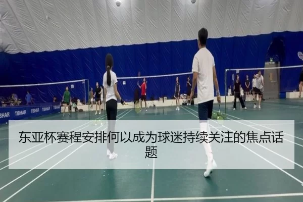 东亚杯赛程安排何以成为球迷持续关注的焦点话题